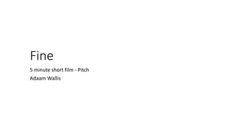 Fine
5 minute short film - Pitch
Adaam Wallis
 
