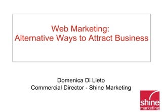 Web Marketing:  Alternative Ways to Attract Business  Domenica Di Lieto Commercial Director - Shine Marketing 