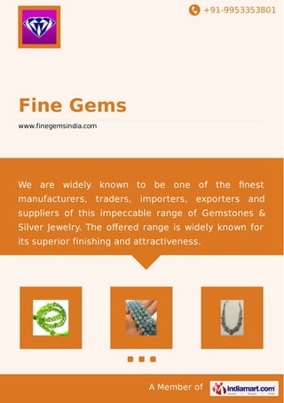 +91-9953353801
A Member of
Fine Gems
www.finegemsindia.com
We are widely known to be one of the ﬁnest
manufacturers, traders, importers, exporters and
suppliers of this impeccable range of Gemstones &
Silver Jewelry. The oﬀered range is widely known for
its superior finishing and attractiveness.
 