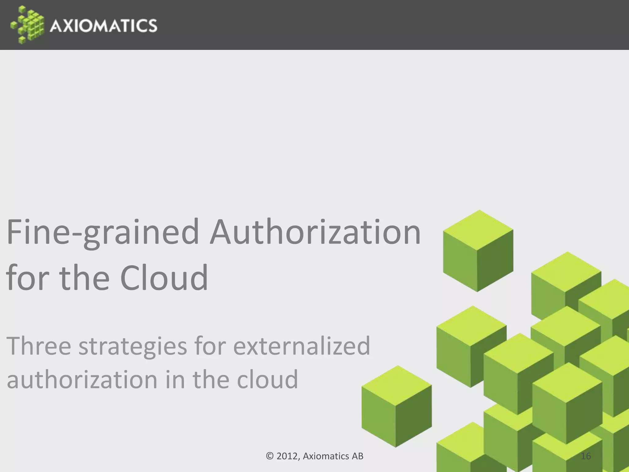 Fine-grained Authorization
for the Cloud
Three strategies for externalized
authorization in the cloud
© 2012, Axiomatics AB 16
 