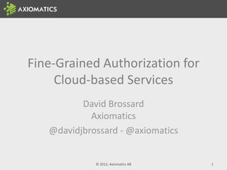 Fine-Grained Authorization for
Cloud-based Services
David Brossard
Axiomatics
@davidjbrossard - @axiomatics
© 2012, Axiomatics AB 1
 
