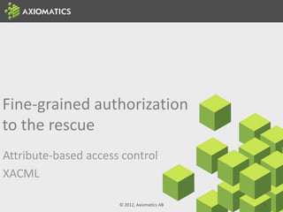 Fine-grained authorization
to the rescue
Attribute-based access control
XACML
© 2012, Axiomatics AB 9
 