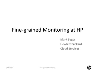 Fine-grained Monitoring at HP
Mark Seger
Hewlett Packard
Cloud Services
4/19/2013 1Fine-grained Monitoring
 