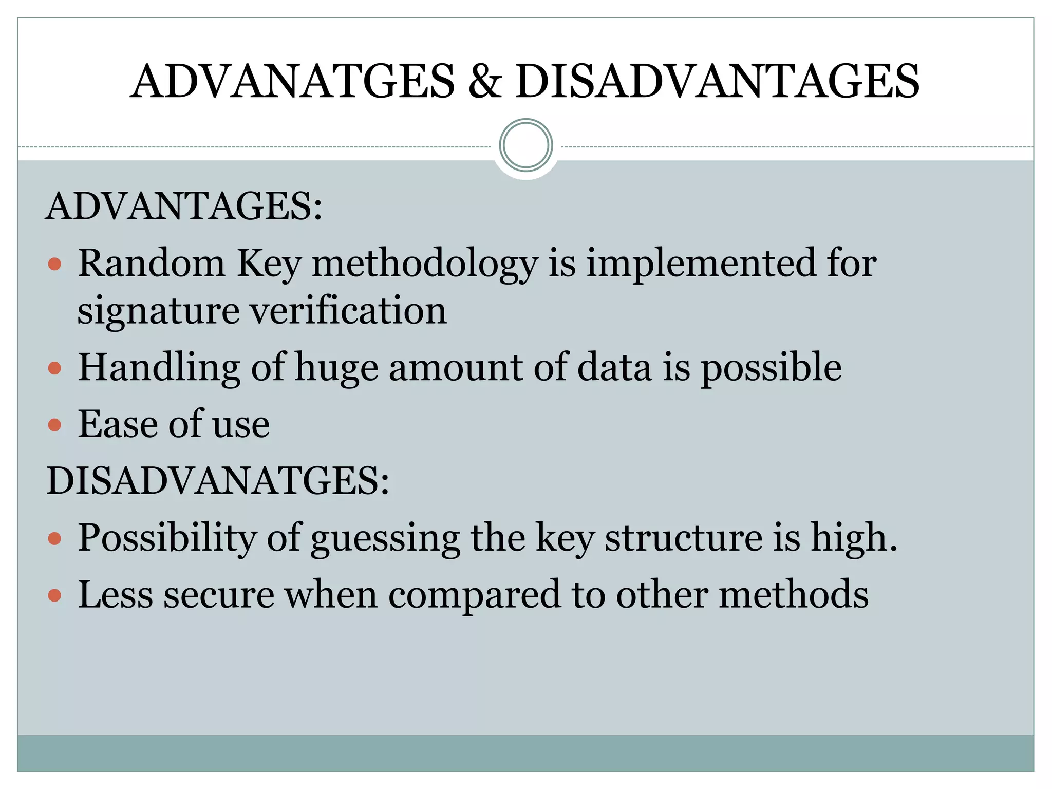 ADVANATGES & DISADVANTAGES
ADVANTAGES:
 Random Key methodology is implemented for
signature verification
 Handling of huge amount of data is possible
 Ease of use
DISADVANATGES:
 Possibility of guessing the key structure is high.
 Less secure when compared to other methods
 