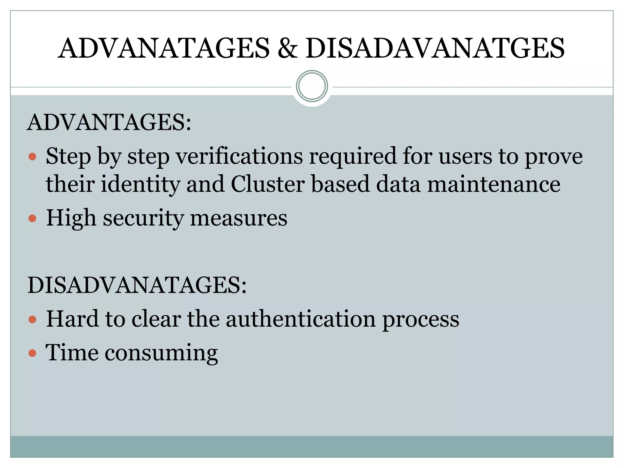 ADVANATAGES & DISADAVANATGES
ADVANTAGES:
 Step by step verifications required for users to prove
their identity and Cluster based data maintenance
 High security measures
DISADVANATAGES:
 Hard to clear the authentication process
 Time consuming
 