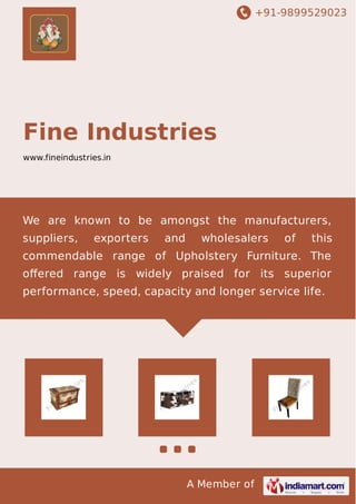 +91-9899529023
A Member of
Fine Industries
www.fineindustries.in
We are known to be amongst the manufacturers,
suppliers, exporters and wholesalers of this
commendable range of Upholstery Furniture. The
oﬀered range is widely praised for its superior
performance, speed, capacity and longer service life.
 