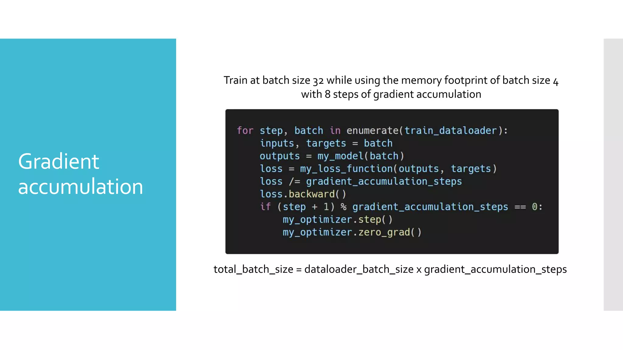 Gradient
accumulation
Train at batch size 32 while using the memory footprint of batch size 4
with 8 steps of gradient accumulation
total_batch_size = dataloader_batch_size x gradient_accumulation_steps
 