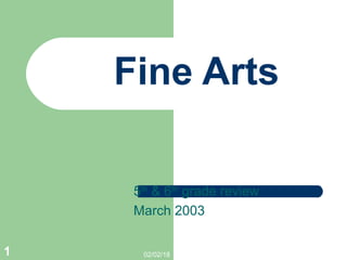 02/02/181
Fine Arts
5th
& 6th
grade review
March 2003
 