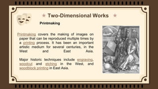 Two-Dimensional Works
Printmaking covers the making of images on
paper that can be reproduced multiple times by
a printing...