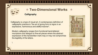 Two-Dimensional Works
Calligraphy is a type of visual art. A contemporary definition of
calligraphic practice is "the art ...