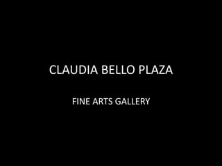 CLAUDIA BELLO PLAZA 
FINE ARTS GALLERY 
 