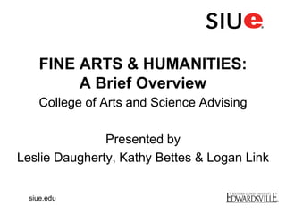 FINE ARTS & HUMANITIES:
A Brief Overview
College of Arts and Science Advising
Presented by
Leslie Daugherty, Kathy Bettes & Logan Link
siue.edu
 