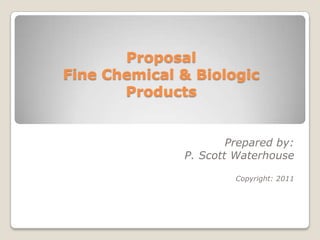 ProposalFine Chemical & Biologic Products Prepared by:  P. Scott Waterhouse Copyright: 2011 