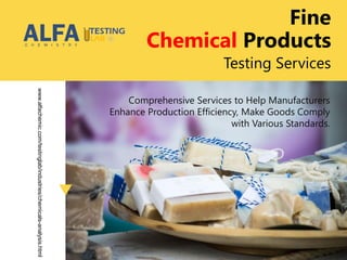 Testing Services
Comprehensive Services to Help Manufacturers
Enhance Production Efficiency, Make Goods Comply
with Various Standards.
www.alfachemic.com/testinglab/industries/chemicals-analysis.html
Fine
Chemical Products
 