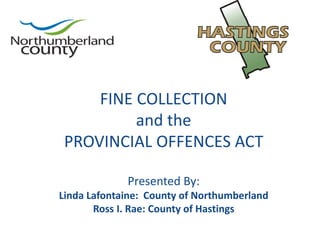 FINE COLLECTION
          and the
 PROVINCIAL OFFENCES ACT

             Presented By:
Linda Lafontaine: County of Northumberland
       Ross I. Rae: County of Hastings
 