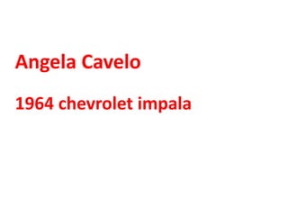 Angela Cavelo
1964 chevrolet impala
 