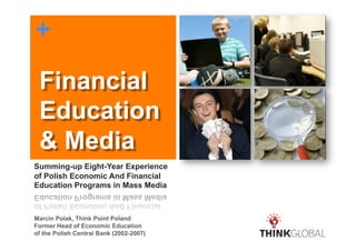 +

 Financial
 Education
 & Media
Summing-up Eight-Year Experience
of Polish Economic And Financial
Education Programs in Mass Media



Marcin Polak, Think Point Poland
Former Head of Economic Education
of the Polish Central Bank (2002-2007)
 