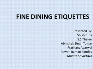FINE DINING ETIQUETTES
Presented By:
Shishir Jha
S.S Thakur
Abhishek Singh Tomar
Prashant Agarwal
Rewati Raman Pandey
Mudita Srivastava
 