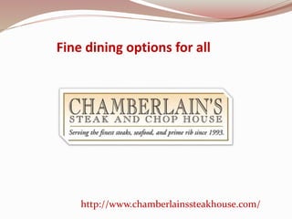 Fine dining options for all
http://www.chamberlainssteakhouse.com/
 