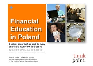 +

 Financial
 Education
 in Poland
Design, organization and delivery
channels. Overview and cases.



Marcin Polak, Think Point Poland
Former Head of Economic Education
of the Polish Central Bank (2002-2007)
 