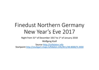 Finedust Northern Germany
New Year’s Eve 2017
Night from 31st of December 1017 to 1st of January 2018
Wolfgang Ksoll
Source http://luftdaten.info
Startpoint http://stuttgart.maps.luftdaten.info/#11/48.8000/9.2000
 
