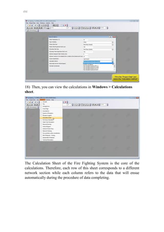 4M
18) Then, you can view the calculations in Windows > Calculations
sheet.
The Calculation Sheet of the Fire Fighting System is the core of the
calculations. Therefore, each row of this sheet corresponds to a different
network section while each column refers to the data that will ensue
automatically during the procedure of data completing.
 