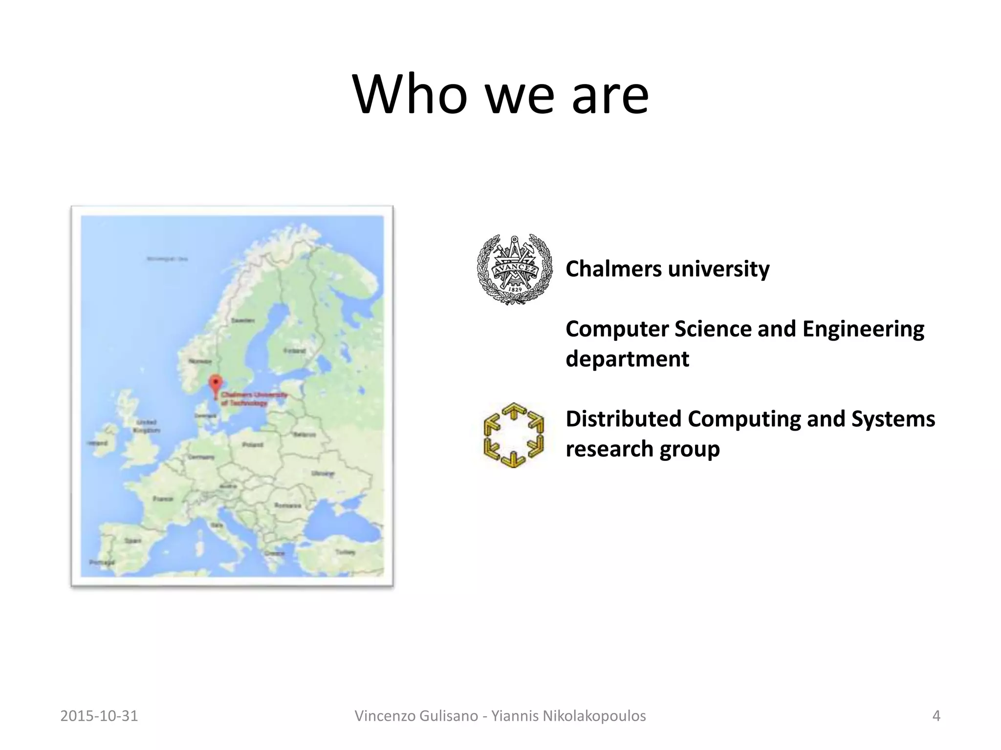 Who we are
Chalmers university
Computer Science and Engineering
department
Distributed Computing and Systems
research group
2015-10-31 Vincenzo Gulisano - Yiannis Nikolakopoulos 4
 