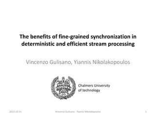 The benefits of fine-grained synchronization in
deterministic and efficient stream processing
Vincenzo Gulisano, Yiannis Nikolakopoulos
2015-10-31 Vincenzo Gulisano - Yiannis Nikolakopoulos 1
Chalmers University
of technology
 