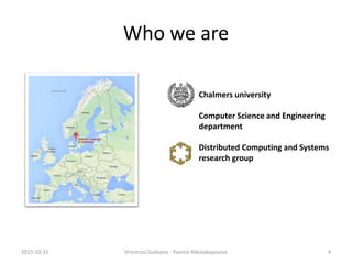 Who we are
Chalmers university
Computer Science and Engineering
department
Distributed Computing and Systems
research group
2015-10-31 Vincenzo Gulisano - Yiannis Nikolakopoulos 4
 