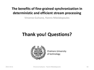 The benefits of fine-grained synchronization in
deterministic and efficient stream processing
Vincenzo Gulisano, Yiannis Nikolakopoulos
2015-10-31 Vincenzo Gulisano - Yiannis Nikolakopoulos 63
Chalmers University
of technology
Thank you! Questions?
 
