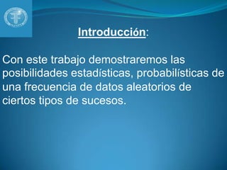 Introducción:Con este trabajo demostraremos lasposibilidades estadísticas, probabilísticas de una frecuencia de datos aleatoriosde ciertos tipos de sucesos.