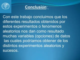 Conclusión:Con este trabajo concluimos que los diferentes resultados obtenidos por estos experimentos o fenómenos aleatorios nos dan como resultado muchas variables (opciones) de datos las cuales podríamos obtener de los distintos experimentos aleatorios y sucesos. 