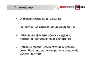 Применение


  Элитные жилые пространства

  Качественное загородное домостроение

  Небольшие фасады офисных зданий,
  магазинов, автосалонов и ресторанов

  Большие фасады общественных зданий:
  школ, больниц, административных зданий,
  музеев, театров
 
