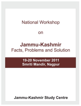National Workshop

             on

    Jammu-Kashmir
Facts, Problems and Solution

     19-20 November 2011
     Smriti Mandir, Nagpur




 Jammu-Kashmir Study Centre
 