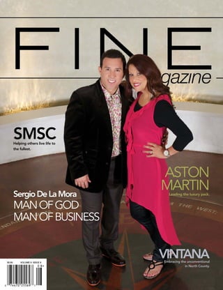 SMSC
      Helping others live life to
      the fullest.




                                    ASTON
      Sergio De La Mora
                                    MARTIN
                                      Leading the luxury pack.


      MAN OF GOD
      MAN OF BUSINESS


$5.95 	   Volume 6 issue 8
                                    VINTANA
                                    Embracing the unconventional
                                                in North County.
 