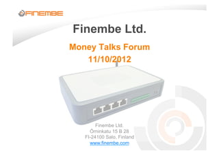 Finembe Ltd.
Money Talks Forum
   11/10/2012




        Finembe Ltd.
     Örninkatu 15 B 28
   FI-24100 Salo, Finland
     www.finembe.com
 