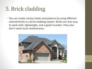 5. Brick cladding
• You can create various looks and patterns by using different
colored bricks in a brick cladding system. Bricks are also easy
to work with, lightweight, and a good insulator. They also
don’t need much maintenance.
 