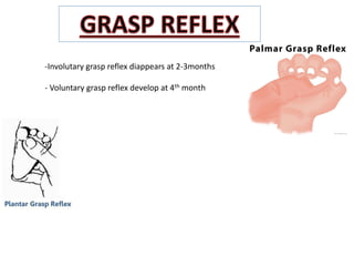 -Involutary grasp reflex diappears at 2-3months
- Voluntary grasp reflex develop at 4th month
 