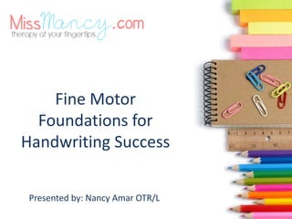 Fine Motor
Foundations for
Handwriting Success
Presented by: Nancy Amar OTR/L
 