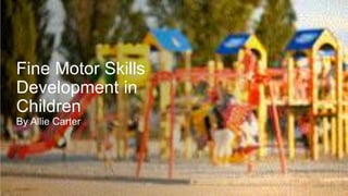 Fine Motor Skills
Development in
Children
By Allie Carter
 