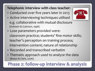Telephonic interview with class teacher: 
 Conducted over five years later in 2013 
 Active interviewing techniques util...