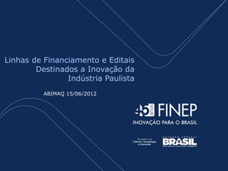Linhas de Financiamento e Editais
        Destinados a Inovação da
                Indústria Paulista
          ABIMAQ 15/06/2012




                   Encontros de Inovação Tecnológica
                            ABIMO - FIESP
                          Dezembro de 2011
 