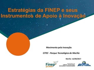 Estratégias da FINEP e seus
Instrumentos de Apoio à Inovação
Movimento pela Inovação
CITEC - Parque Tecnológico de Marília
Marília -12/09/2017
 