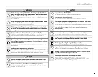 v
Notes and Cautions
WARNING
WARNING
Do not heat, change or take apart the battery. Do not drop or subject the battery to
impacts. Do not store the battery with metallic products. Do not use chargers other
than the specified model to charge the battery.
Any of these actions can cause the battery to burst or leak and cause fire or
injury as a result.
Use only the battery or AC power adapters specified for use with this camera. Do not
use voltages other than the power supply voltage shown.
The use of other power sources can cause a fire.
If the battery leaks and fluid gets in contact with your eyes, skin or clothing. Flush
the affected area with clean water and seek medical attention or call an emergency
number right away.
Do not use the charger to charge batteries other than those specified here.
The Ni-MH battery charger is designed for Fujifilm HR-AA Ni-MH batteries.
Using the charger to charge conventional batteries or other types of
rechargeable batteries can cause the battery to leak fluid, overheat or burst.
When carrying the battery, install it in a digital camera or keep it in the hard case.
When storing the battery, keep it in the hard case. When discarding, cover the battery
terminals with insulation tape.
Contact with other metallic objects or battery could cause the battery to
ignite or burst.
Keep Memory Cards out of the reach of small children.
Because Memory Cards are small, they can be swallowed by children. Be sure
to store Memory Cards out of the reach of small children. If a child swallows a
Memory Card, seek medical attention or call an emergency number.
CAUTION
CAUTION
Do not use this camera in locations affected by oil fumes, steam, humidity or dust.
This can cause a fire or electric shock.
Do not leave this camera in places subject to extremely high temperatures.
Do not leave the camera in locations such as a sealed vehicle or in direct
sunlight. This can cause a fire.
CAUTION
CAUTION
Keep out of the reach of small children.
This product could cause injury in the hands of a child.
Do not place heavy objects on the camera.
This can cause the heavy object to tip over or fall and cause injury.
Do not move the camera while the AC power adapter is still connected. Do not pull on
the connection cord to disconnect the AC power adapter.
This can damage the power cord or cables and cause a fire or electric shock.
Do not use the AC power adapter when the plug is damaged or the plug socket
connection is loose.
This could cause a fire or electric shock.
Do not cover or wrap the camera or the AC power adapter in a cloth or blanket.
This can cause heat to build up and distort the casing or cause a fire.
When you are cleaning the camera or you do not plan to use the camera for an extended
period, remove the battery and disconnect and unplug the AC power adapter.
Failure to do so can cause a fire or electric shock.
When charging ends, unplug the charger from the power socket.
Leaving the charger plugged into the power socket can cause a fire.
Using a flash too close to a person’s eyes may temporarily affect the eyesight.
Take particular care when photographing infants and young children.
When an xD-Picture Card is removed, the card could come out of the slot too quickly.
Use your finger to hold it and gently release the card.
Request regular internal testing and cleaning for your camera.
Build-up of dust in your camera can cause a fire or electric shock.
• Contact your FUJIFILM dealer to request internal cleaning every 2 years.
• Please note this is not a free of charge service.
 