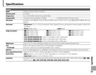 121
Appendix
Specifications
System
Model Digital Camera FinePix HS30EXR
Effective pixels 16 million
Image sensor 1
/2 -in., EXR CMOS with primary color filter
Storage media • Internal memory (approx. 25MB) • SD/SDHC/SDXC memory cards
File system Compliant with Design Rule for Camera File System (DCF), Exif 2.3, and Digital Print Order Format
(DPOF)
File format • Still pictures: Exif 2.3 JPEG (compressed); RAW (original RAF format, special-purpose software required); RAW+JPEG
available
• Movies: MOV (H.264) • Audio: WAV
Image size (pixels) • O 4:3: 4,608×3,456 • O 3:2: 4,608×3,072 • O 16:9: 4,608×2,592
• P 4:3: 3,264×2,448 • P 3:2: 3,264×2,176 • P 16:9: 3,264×1,840
• Q 4:3: 2,304×1,728 • Q 3:2: 2,304×1,536 • Q 16:9: 1,920×1,080
• S MOTION PANORAMA 360: 1,624×11,520 (tall)/11,520×1,080 (wide)
• S MOTION PANORAMA 180: 1,624×5,760 (tall)/5,760×1,080 (wide)
• S MOTION PANORAMA 120: 1,624×3,840 (tall)/3,840×1,080 (wide)
Digital zoom About 1.4×/2× with intelligent digital zoom (up to 42×/60× when combined with optical zoom)
Lens
Focal length
Fujinon 30×optical zoom lens, F/2.8 (wide angle)–5.6 (telephoto)
f=4.2mm–126.0mm (35-mm format equivalent: 24mm– 720mm)
Aperture F2.8–F11 (wide angle)/F5.6–F11 (telephoto) in increments of 1
/3 EV; can be set manually or automatically
Focus range (distance from
front of lens)
• Approx. 45cm (1.4ft.)–infinity (wide angle); 3m (9.8ft.)–infinity (telephoto)
• Macro: approx. 7cm–3m/0.2ft.–9.8ft. (wide angle); 2m–3.5m/6.6ft.–11.4ft. (telephoto)
• Super macro: approx. 1cm–1m/0.4in.–3.3ft.
Sensitivity Standard output sensitivity equivalent to ISO 100, 200, 400, 800, 1600, 3200, 6400 (image size P or Q),
12800 (image size Q); AUTO, AUTO (400), AUTO (800), AUTO (1600), AUTO (3200)
 