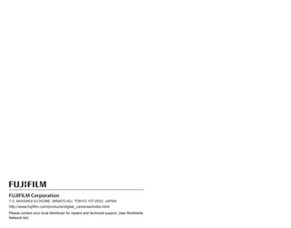 7-3, AKASAKA 9-CHOME, MINATO-KU, TOKYO 107-0052, JAPAN
http://www.fujifilm.com/products/digital_cameras/index.html
Please contact your local distributor for repairs and technical support. (see Worldwide
Network list)
 