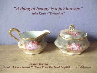 “A thing of beauty is a joy forever.”
John Keats -“Endymion”
Images: Internet
Music: Johann Strauss II “Roses From The South” Op388 Adriana