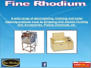 A wide range of electroplating, finishing and metal
cleaning products such as Stripping Unit, Electro Forming
Unit, Accessories, Plating Chemicals, etc.
 