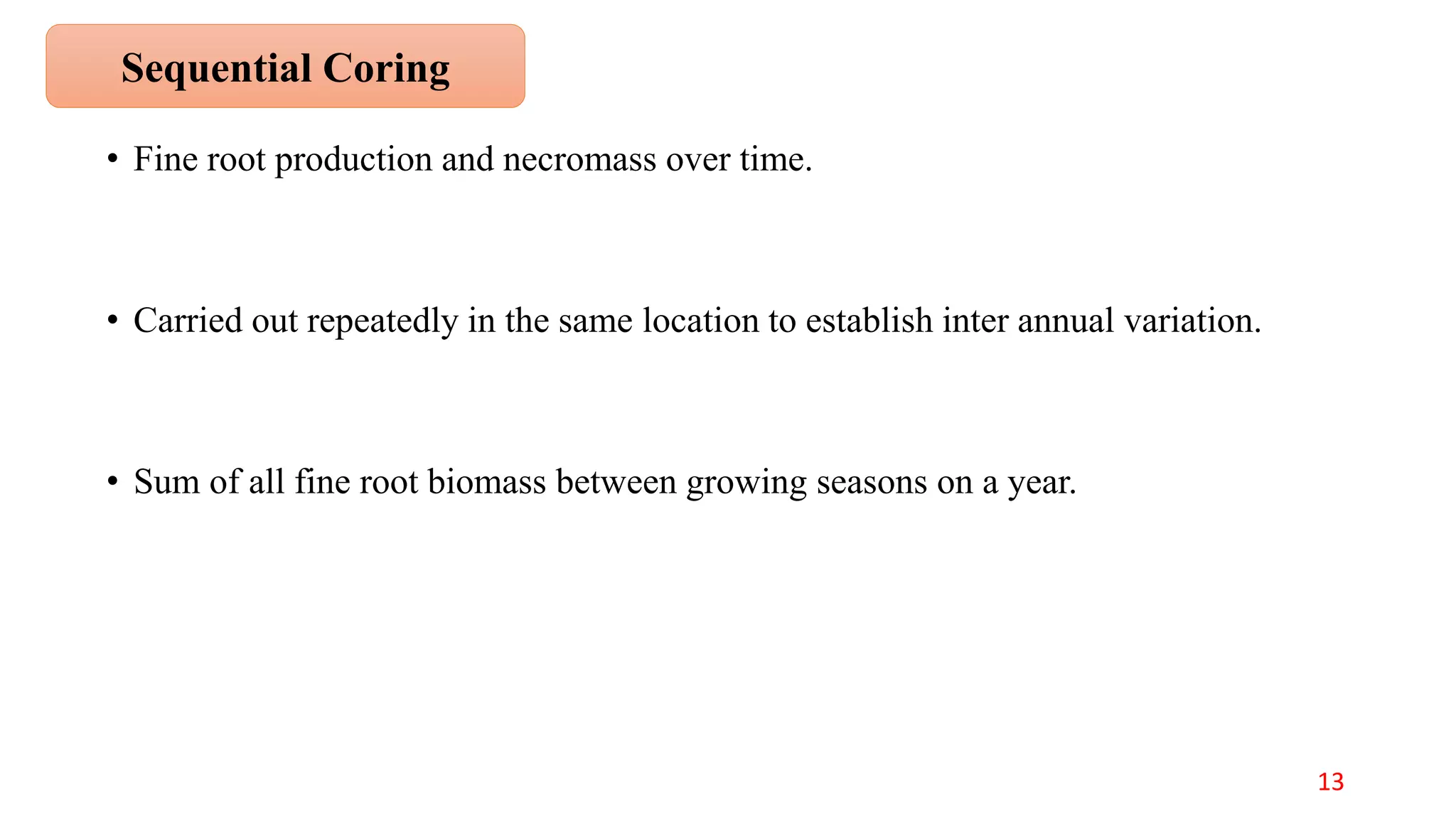 • Fine root production and necromass over time.
• Carried out repeatedly in the same location to establish inter annual variation.
• Sum of all fine root biomass between growing seasons on a year.
Sequential Coring
13
 