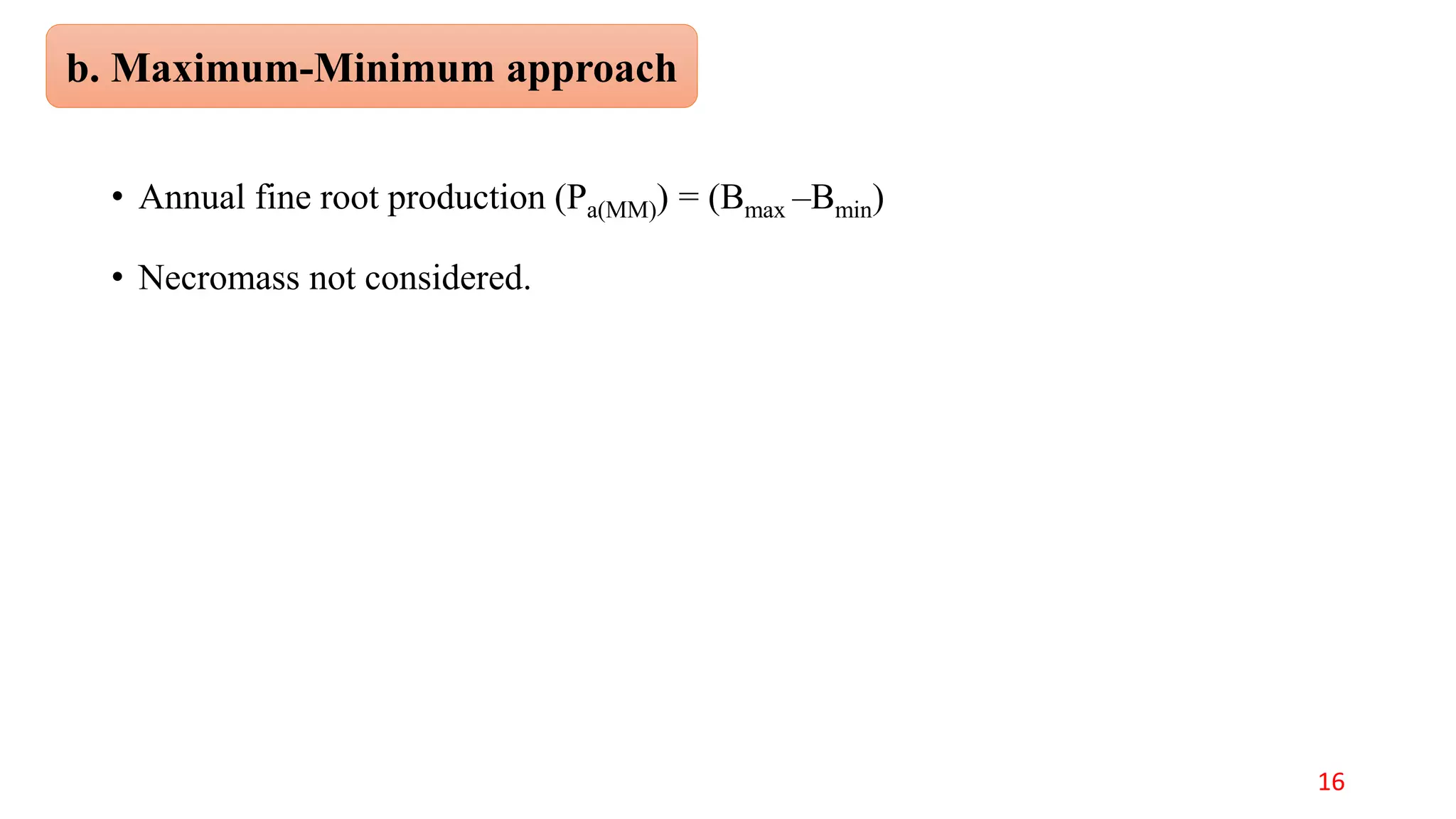 • Annual fine root production (Pa(MM)) = (Bmax –Bmin)
• Necromass not considered.
b. Maximum-Minimum approach
16
 